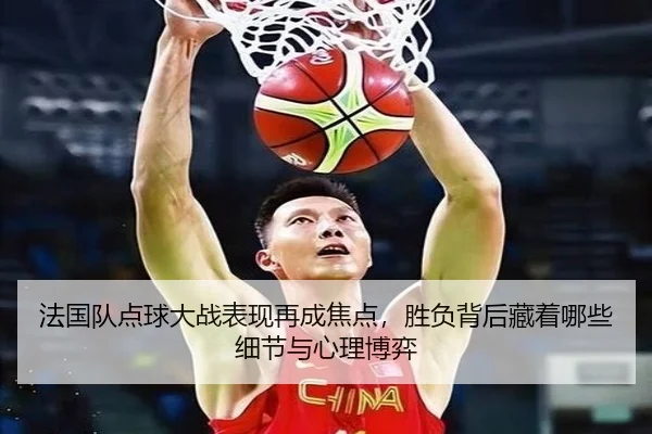 法国队点球大战表现再成焦点，胜负背后藏着哪些细节与心理博弈 - NBA